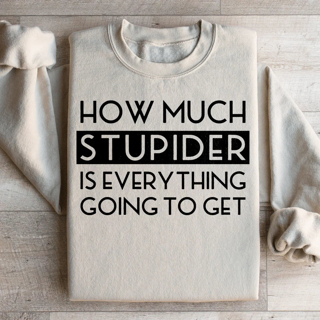 How Much Stupider Is Everything Going To Get Sweatshirt