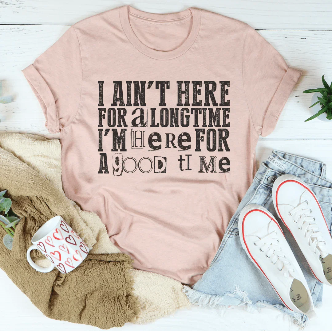 I Ain't Here For A Longtime I'm Here For A Good Time Tee