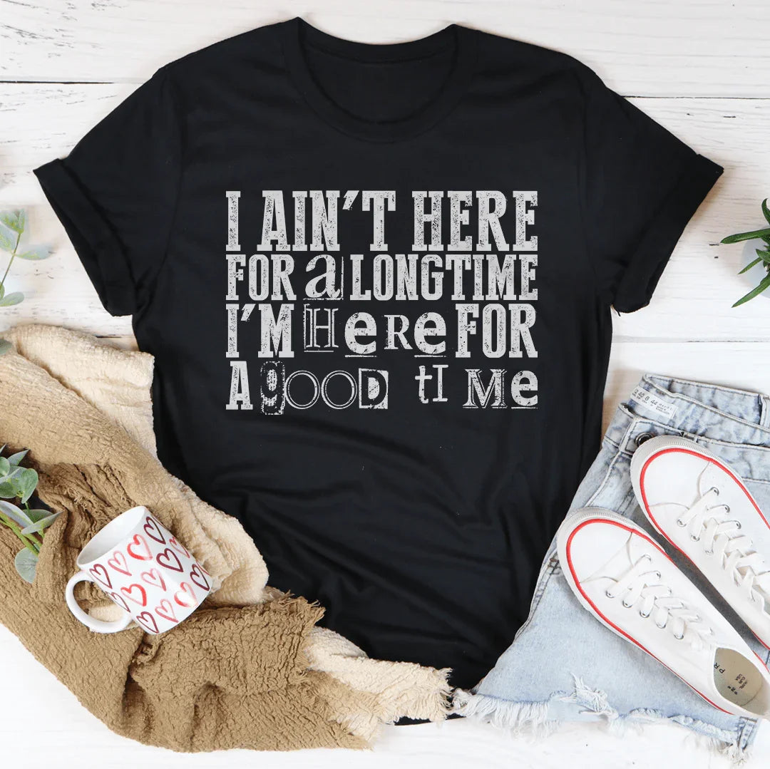 I Ain't Here For A Longtime I'm Here For A Good Time Tee