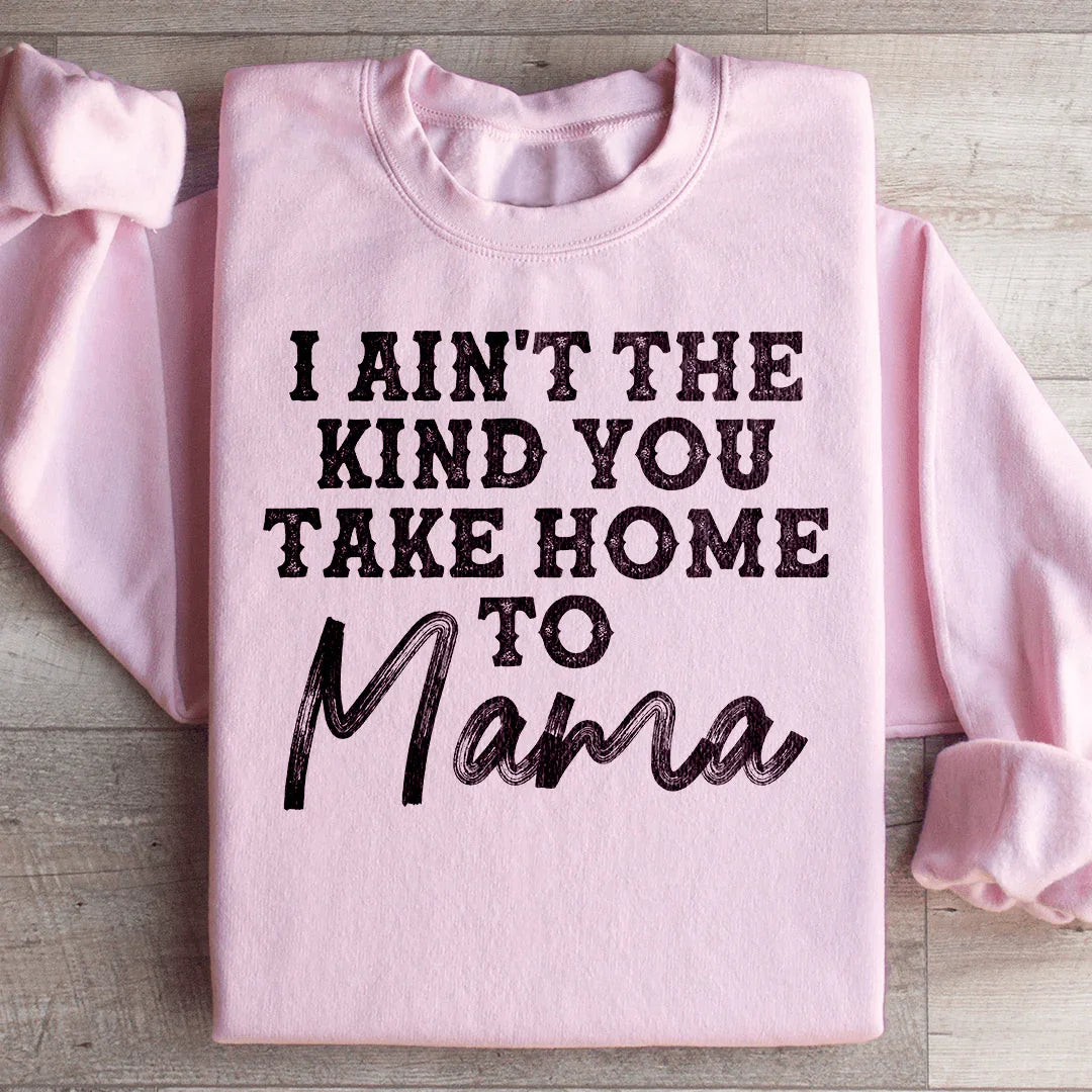 I Ain't The Kind You Take Home To Mama Sweatshirt