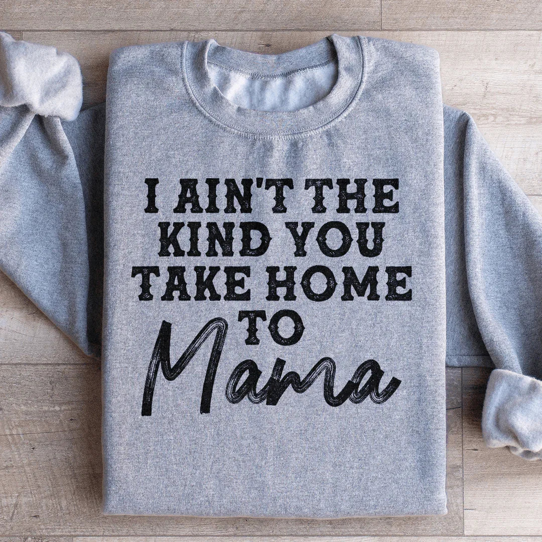 I Ain't The Kind You Take Home To Mama Sweatshirt
