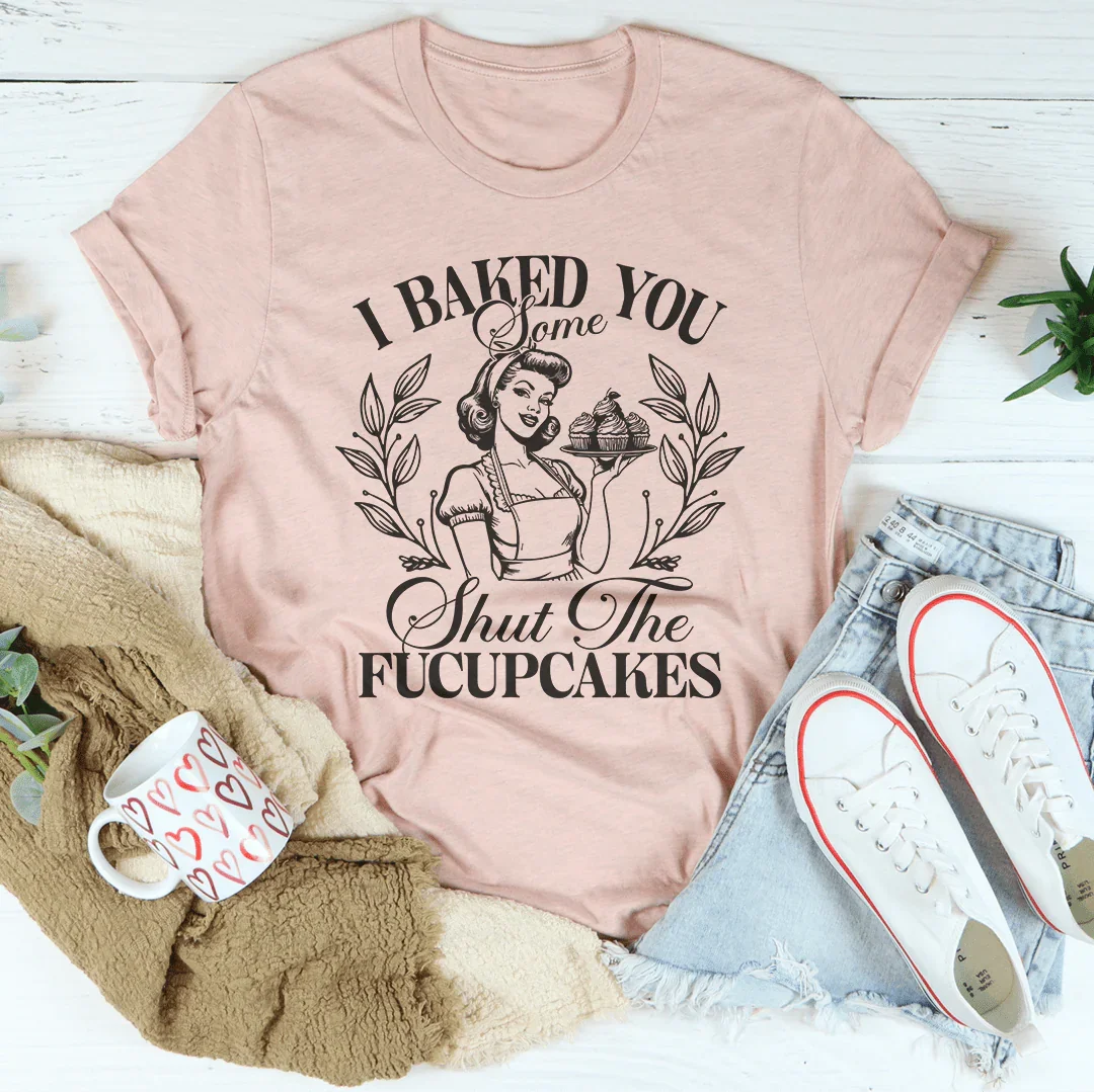 I Baked You Some Shut The Fucupcakes Tee