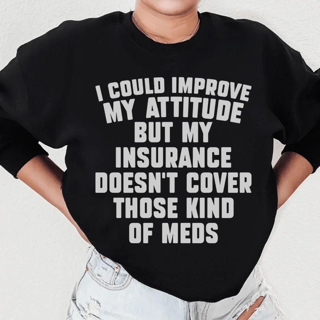 I Could Improve My Attitude But My Insurance Doesn't Cover Those Kinds Of Meds Sweatshirt