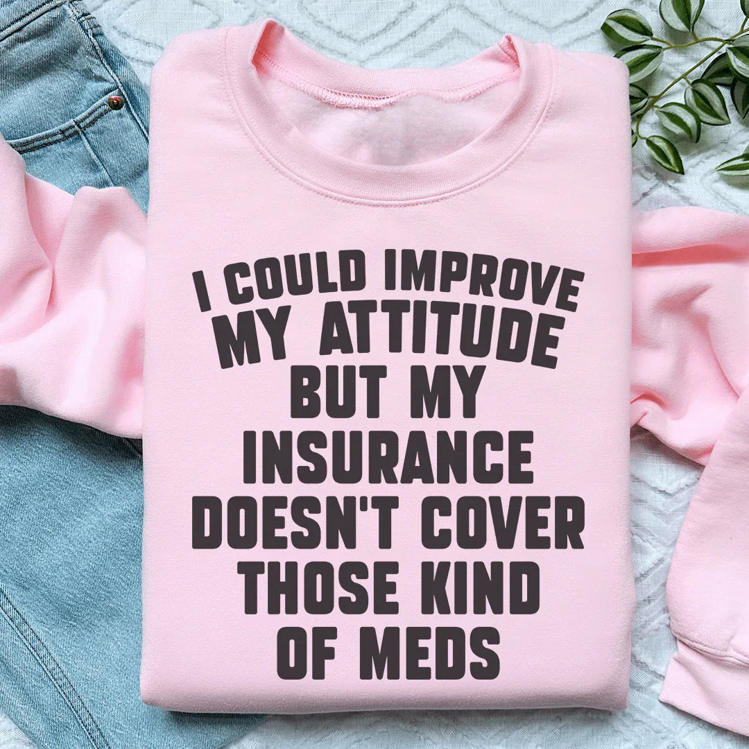I Could Improve My Attitude But My Insurance Doesn't Cover Those Kinds Of Meds Sweatshirt
