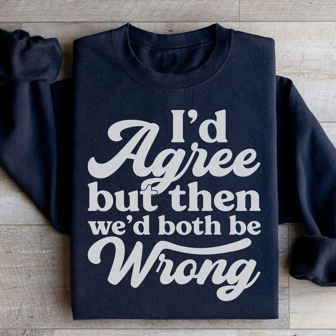 I'd Agree But Then We'd Both Be Wrong Sweatshirt