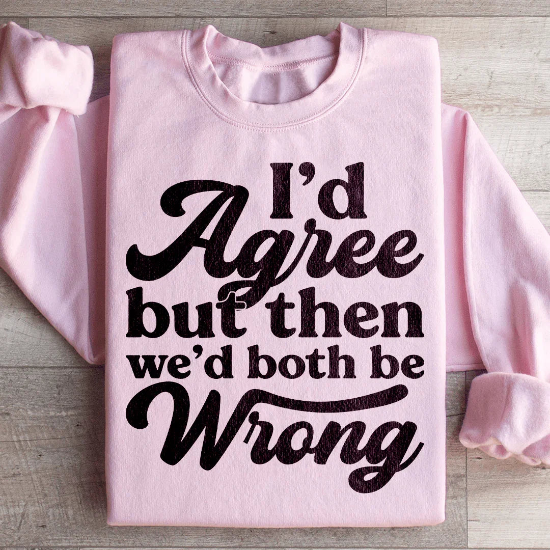 I'd Agree But Then We'd Both Be Wrong Sweatshirt