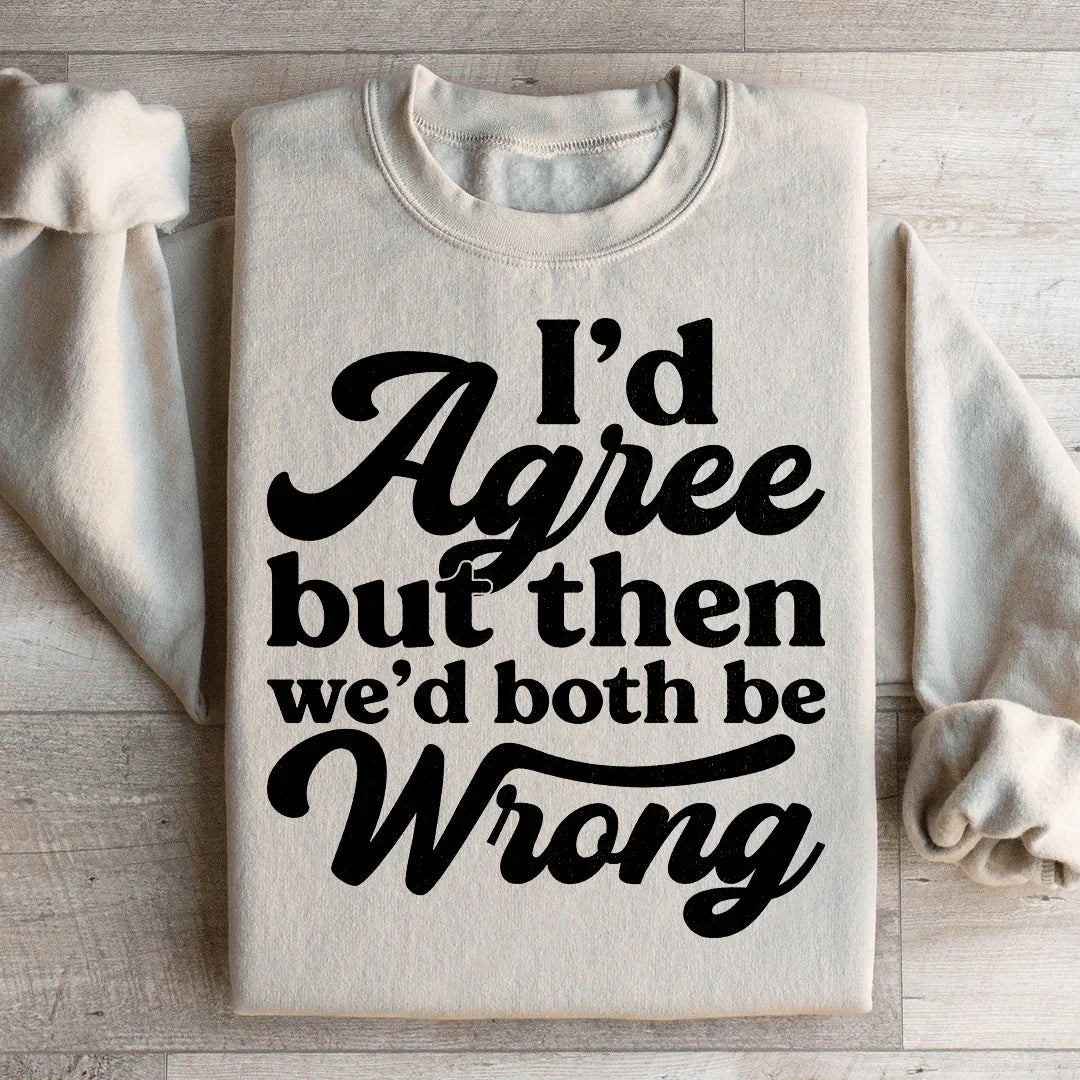 I'd Agree But Then We'd Both Be Wrong Sweatshirt