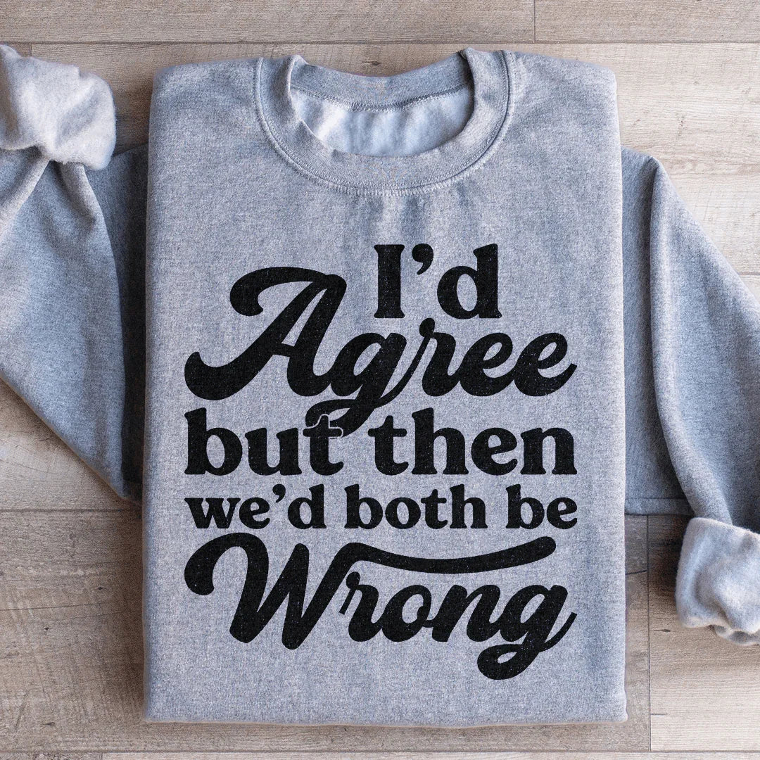 I'd Agree But Then We'd Both Be Wrong Sweatshirt