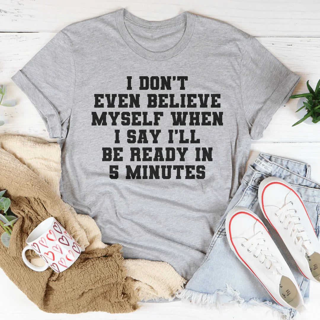 I Don’t Even Believe Myself When I Say I’ll Be Ready In 5 Minutes Tee