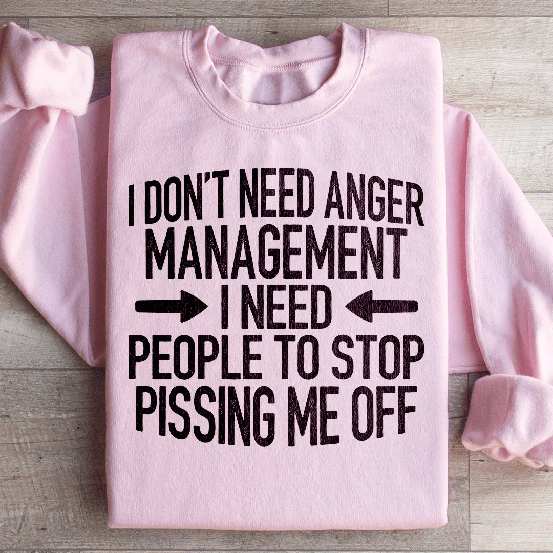 I Don't Need Anger Management I Need People To Stop Pissing Me Off Sweatshirt