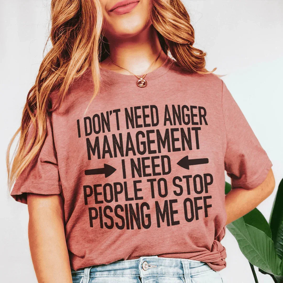I Don't Need Anger Management I Need People To Stop Pissing Me Off Tee