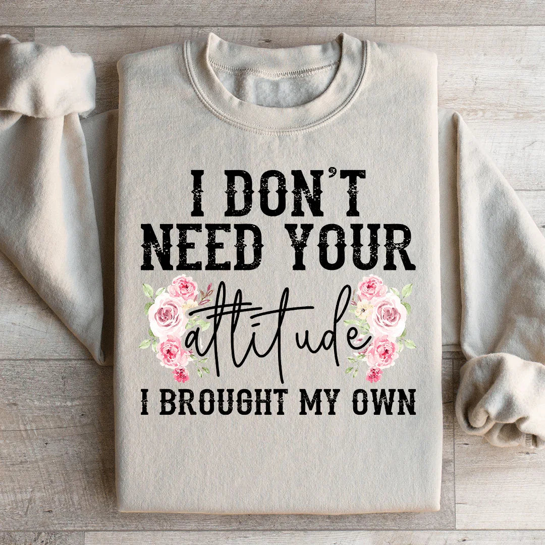 I Don't Need Your Attitude I Brought My Own Sweatshirt