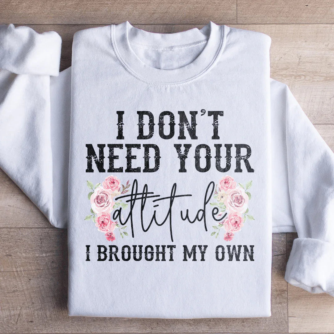 I Don't Need Your Attitude I Brought My Own Sweatshirt
