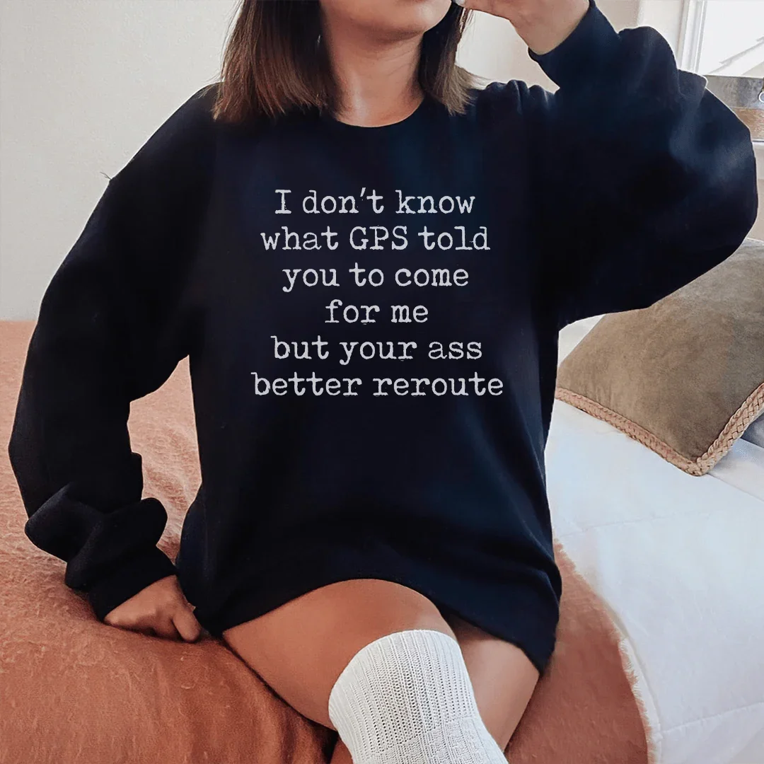 I Don't Now What GPS Told You To Come For Me Sweatshirt