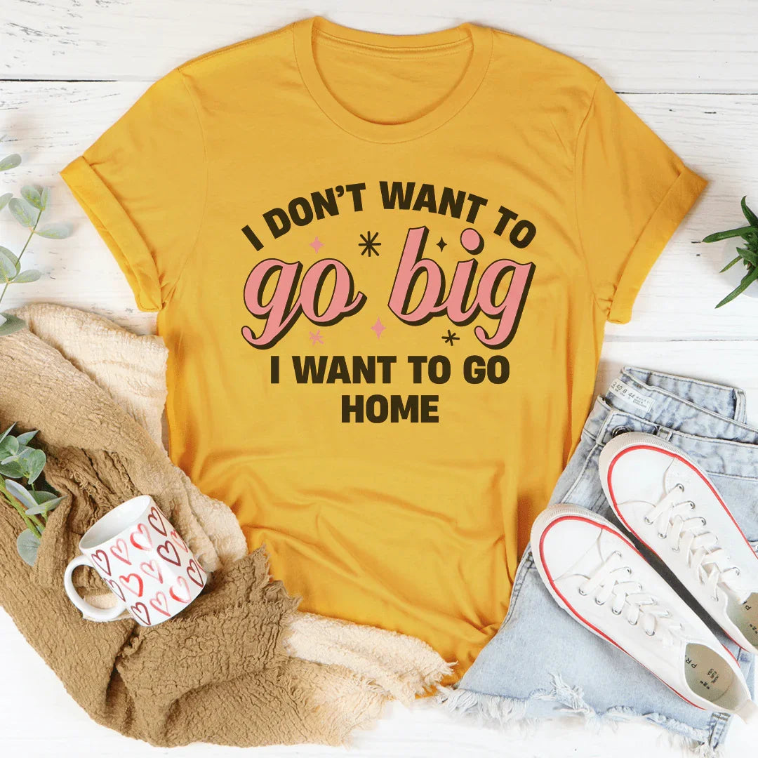 I Don’t Want To Go Big I Want To Go Home Tee