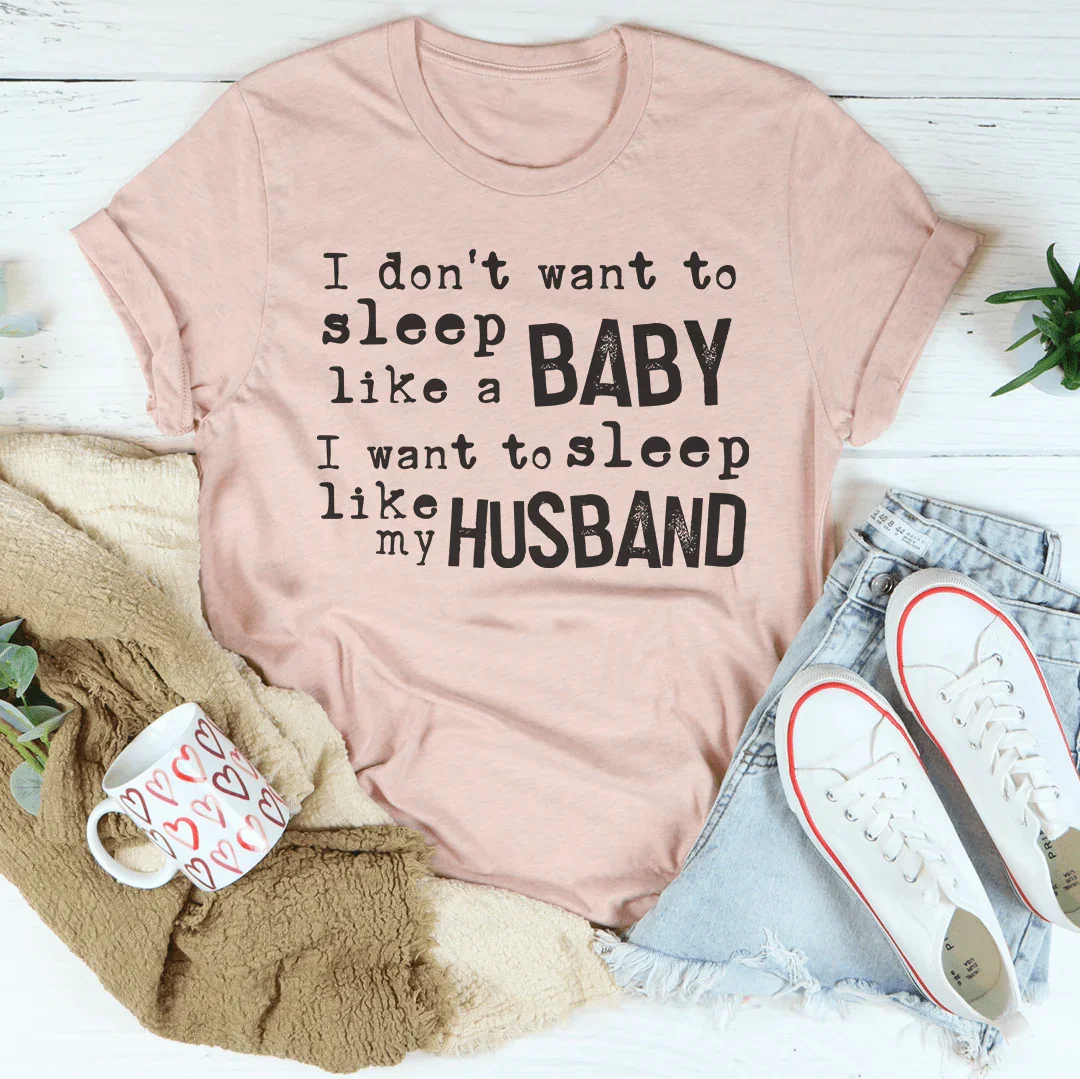 I Don't Want To Sleep Like A Baby I Want To Sleep Like My Husband Tee