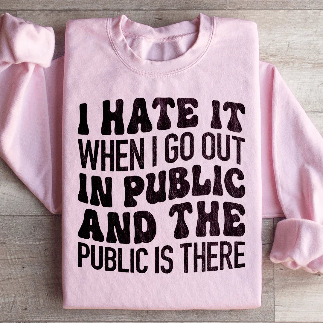 I Hate It When I Go Out In Public And The Public Is There Sweatshirt