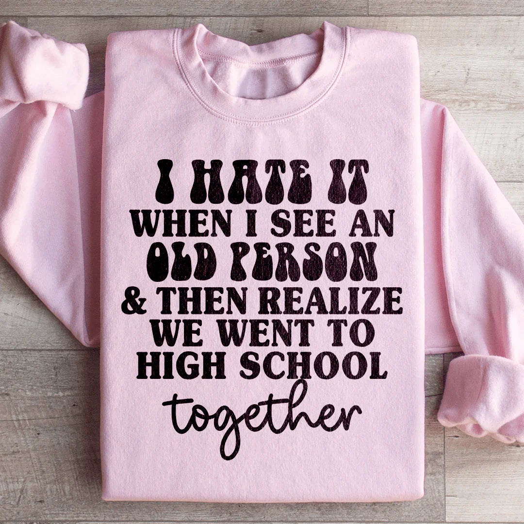 I Hate It When I See An Old Person And Then Realize We Went To High School Together Sweatshirt