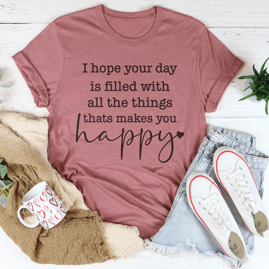 I Hope Your Day Is Filled With All The Things Thats Makes You Happy Tee
