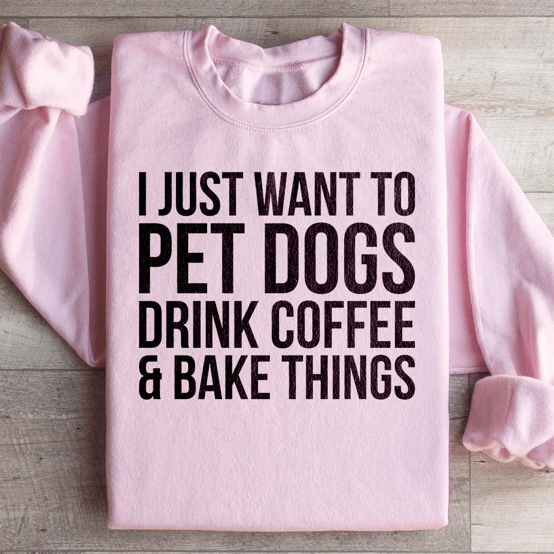 I Just Want To Pet Dogs Drink Coffee & Bake Things Sweatshirt