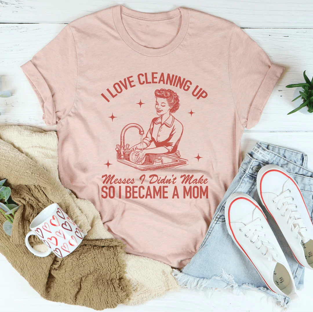I Love Cleaning Up Messes I Didn't Make So I Became A Mom Tee
