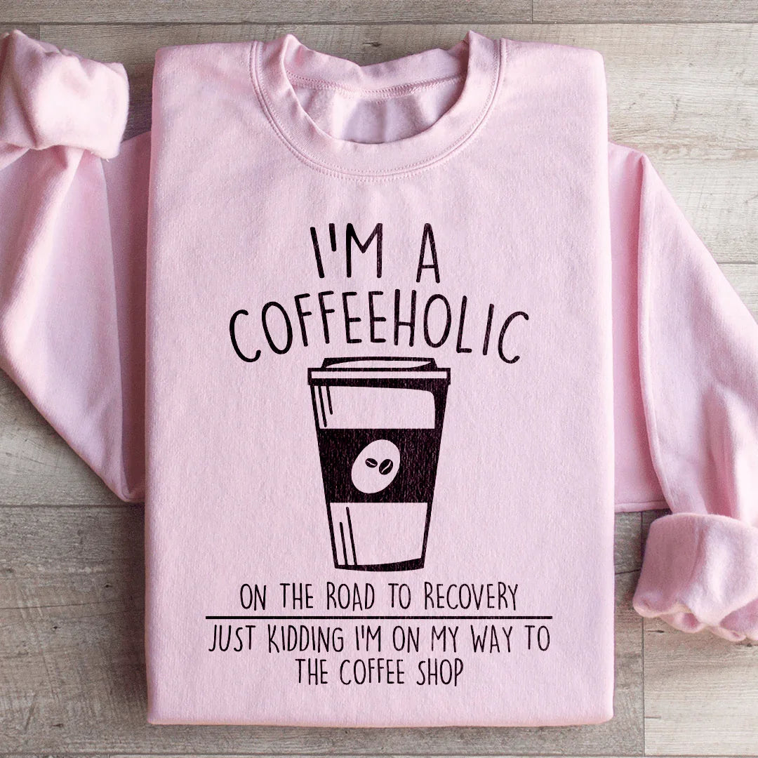 I'm A Coffeeholic On The Road To Recovery Just Kidding Sweatshirt