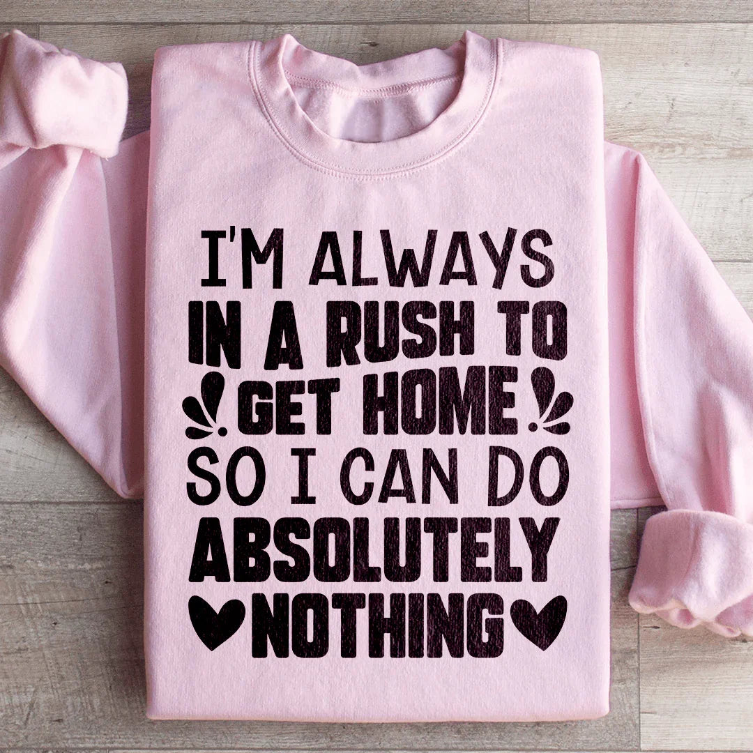 I'm Always In A Rush To Get Home So I Can Do Absolutely Nothing Sweatshirt