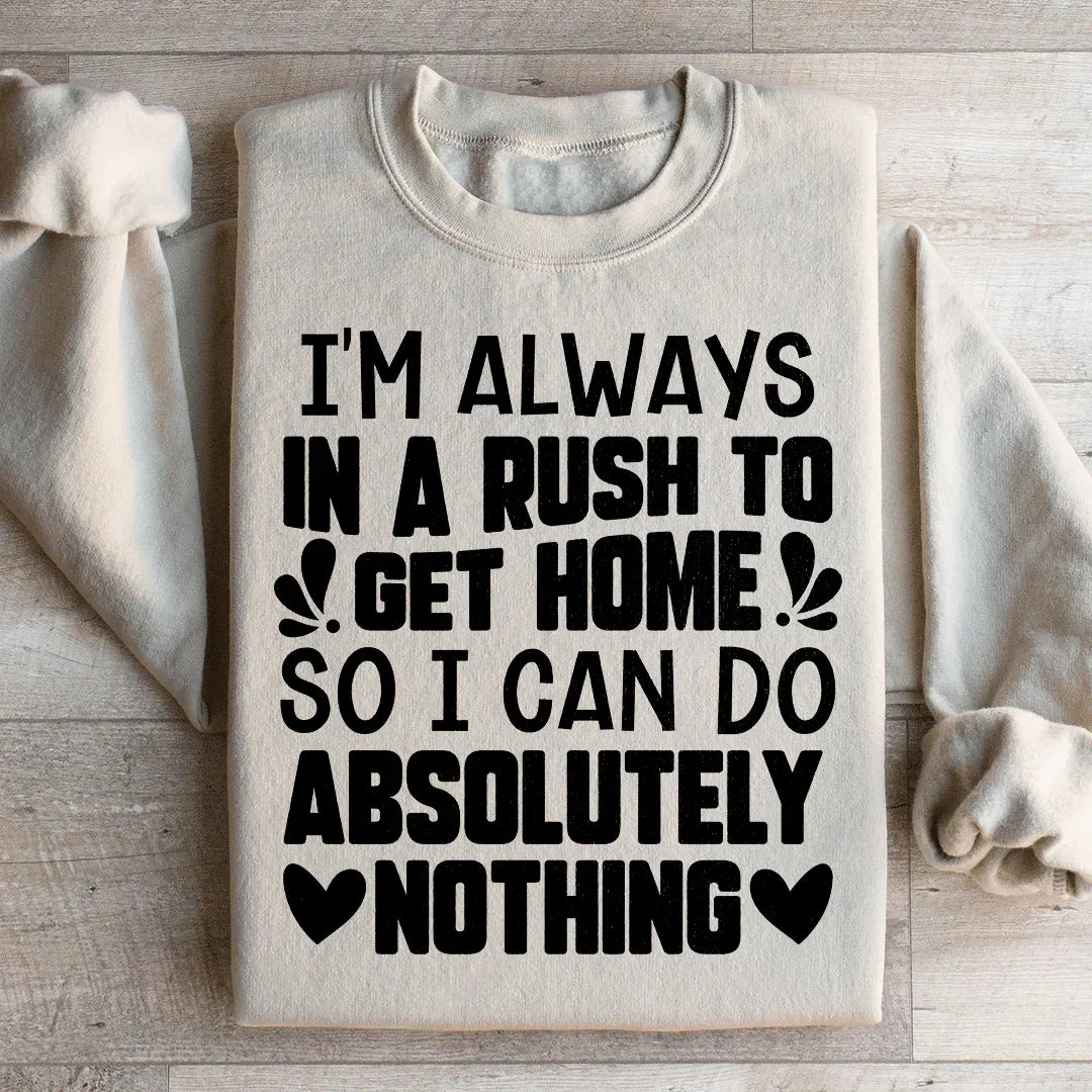 I'm Always In A Rush To Get Home So I Can Do Absolutely Nothing Sweatshirt