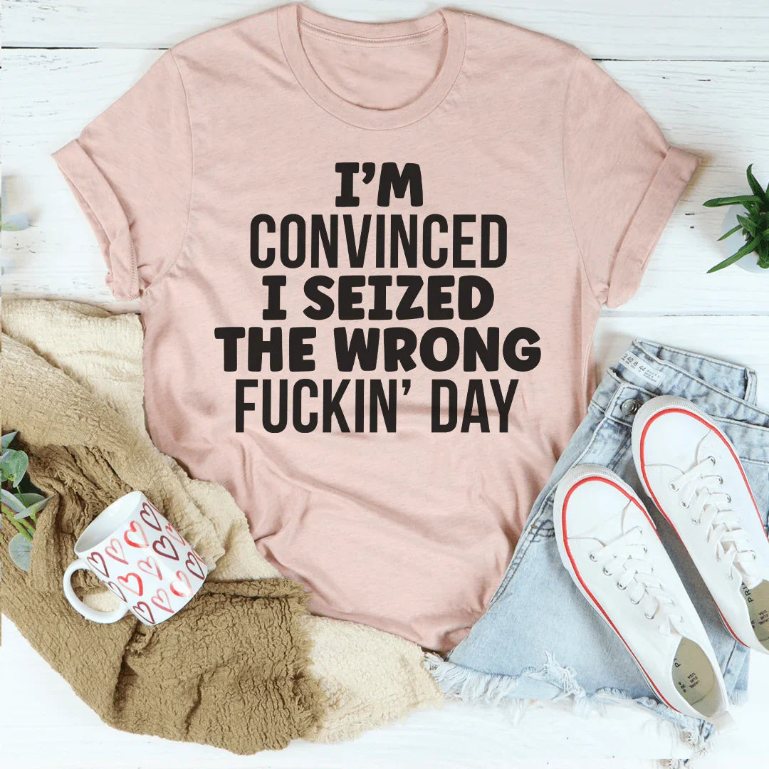 I'm Convinced I Seized The Wrong Day Tee