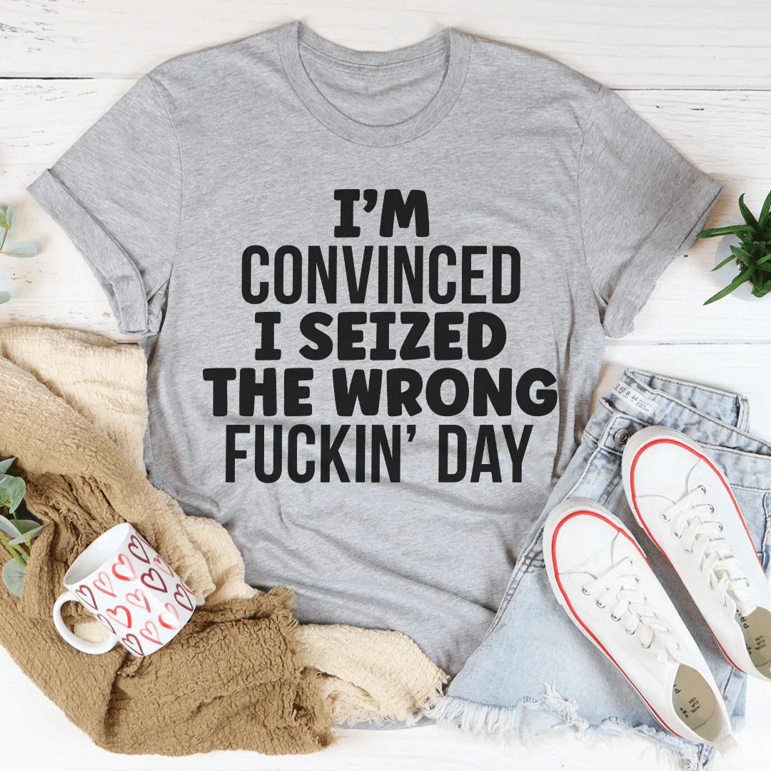 I'm Convinced I Seized The Wrong Day Tee