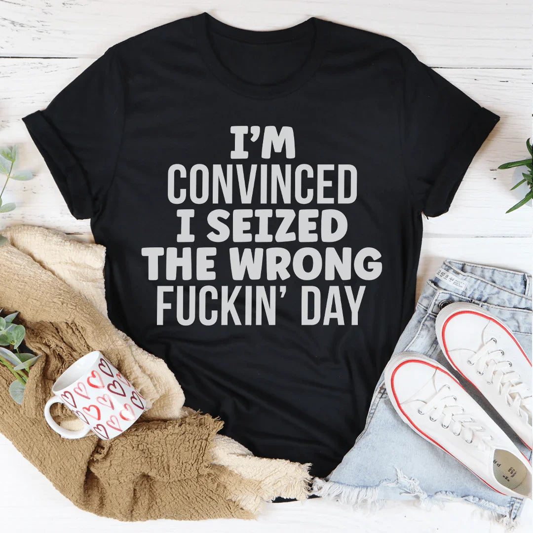 I'm Convinced I Seized The Wrong Day Tee