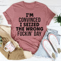 I'm Convinced I Seized The Wrong Day Tee