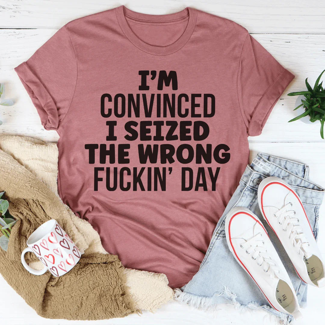 I'm Convinced I Seized The Wrong Day Tee