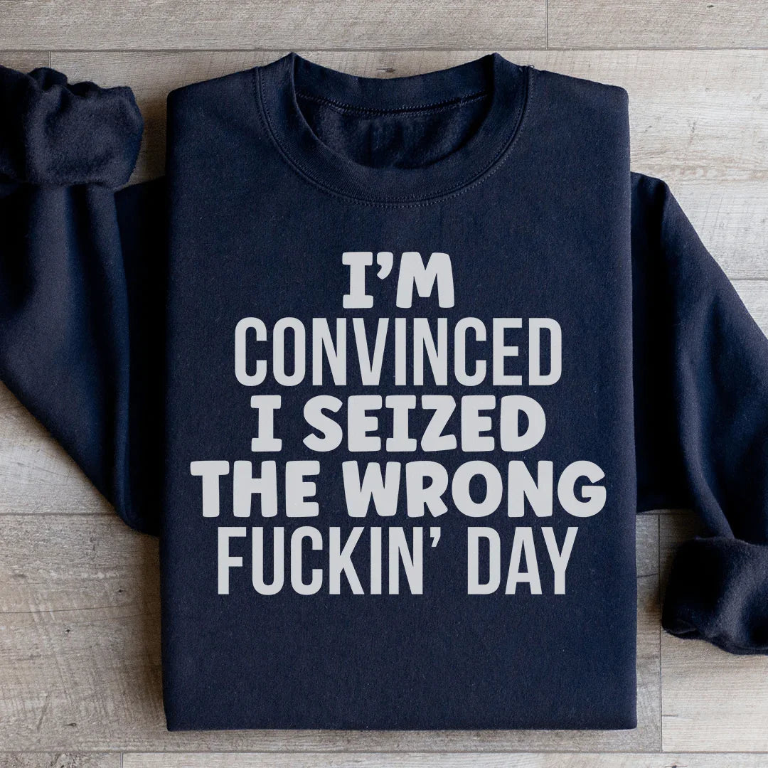 I'm Convinced I Seized The Wrong Day Sweatshirt