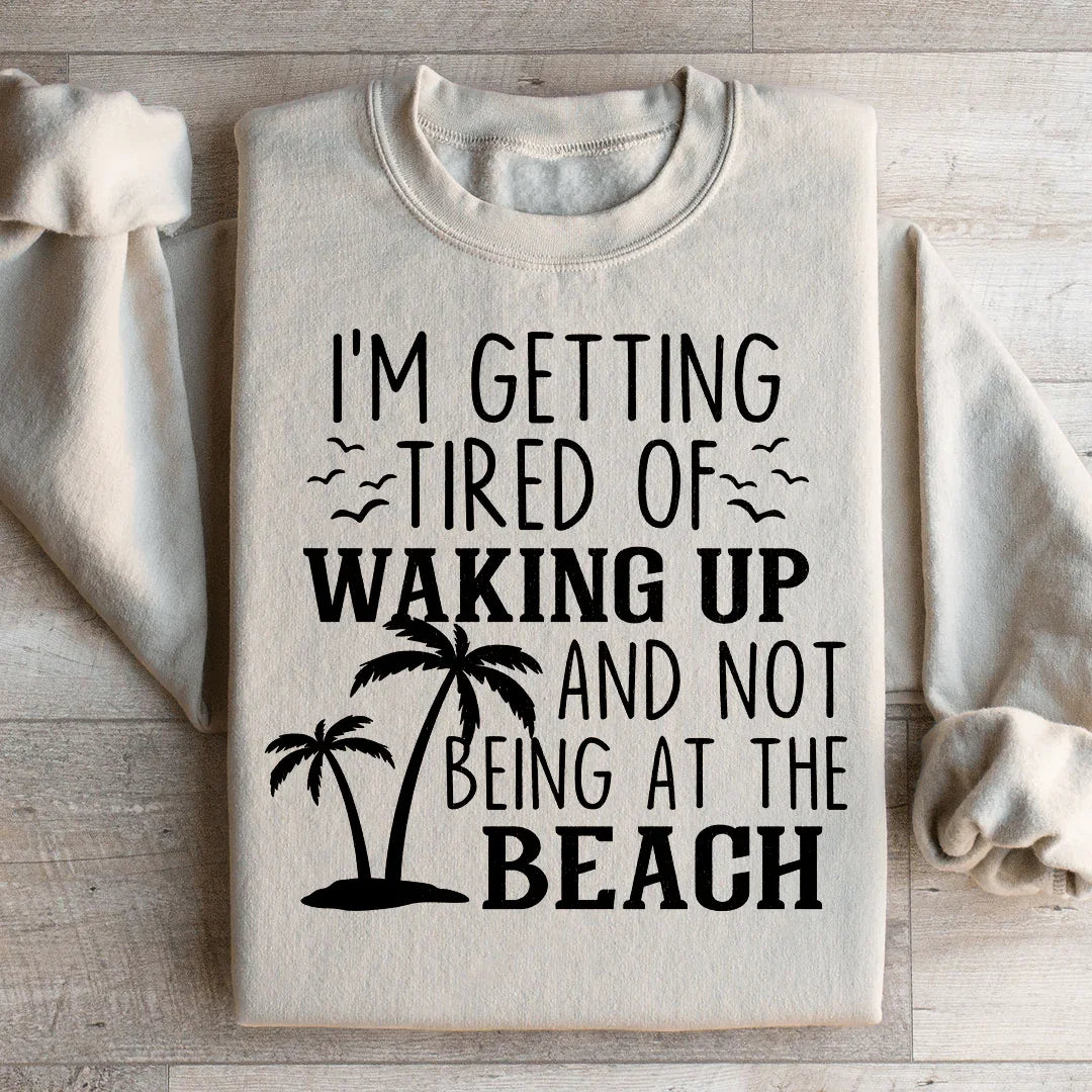 I'm Getting Tired Of Waking Up And Not Being At The Beach Sweatshirt
