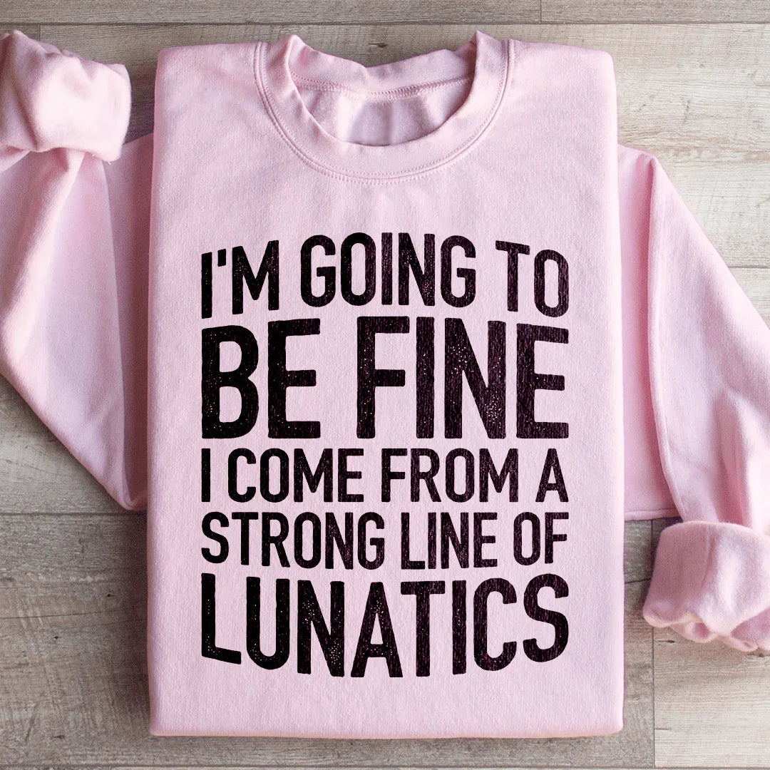 I'm Going To Be Fine I Come From A Strong Line Of Lunatics Sweatshirt