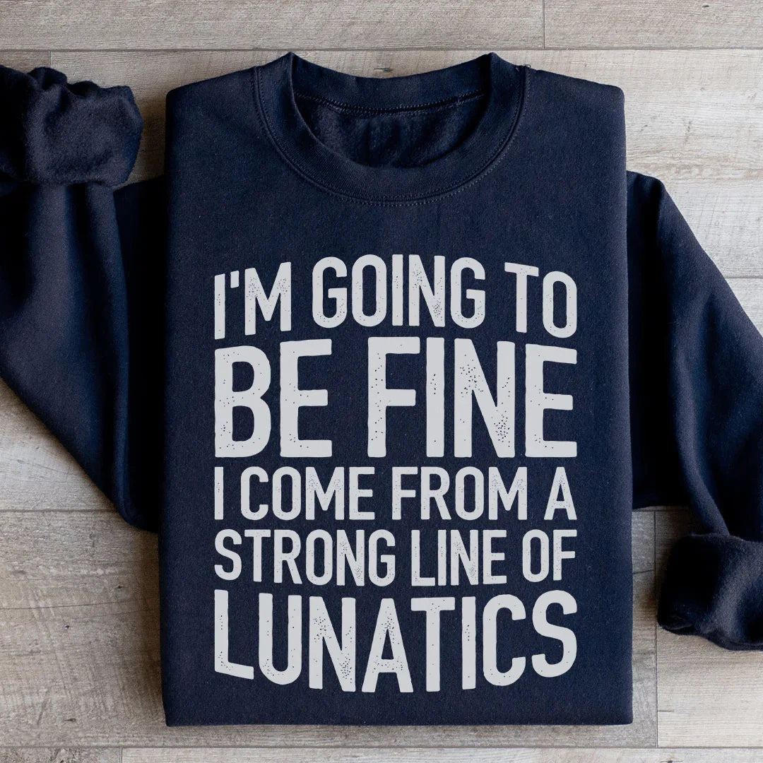 I'm Going To Be Fine I Come From A Strong Line Of Lunatics Sweatshirt