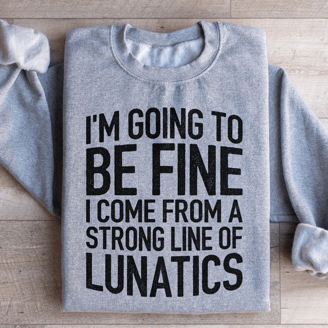 I'm Going To Be Fine I Come From A Strong Line Of Lunatics Sweatshirt