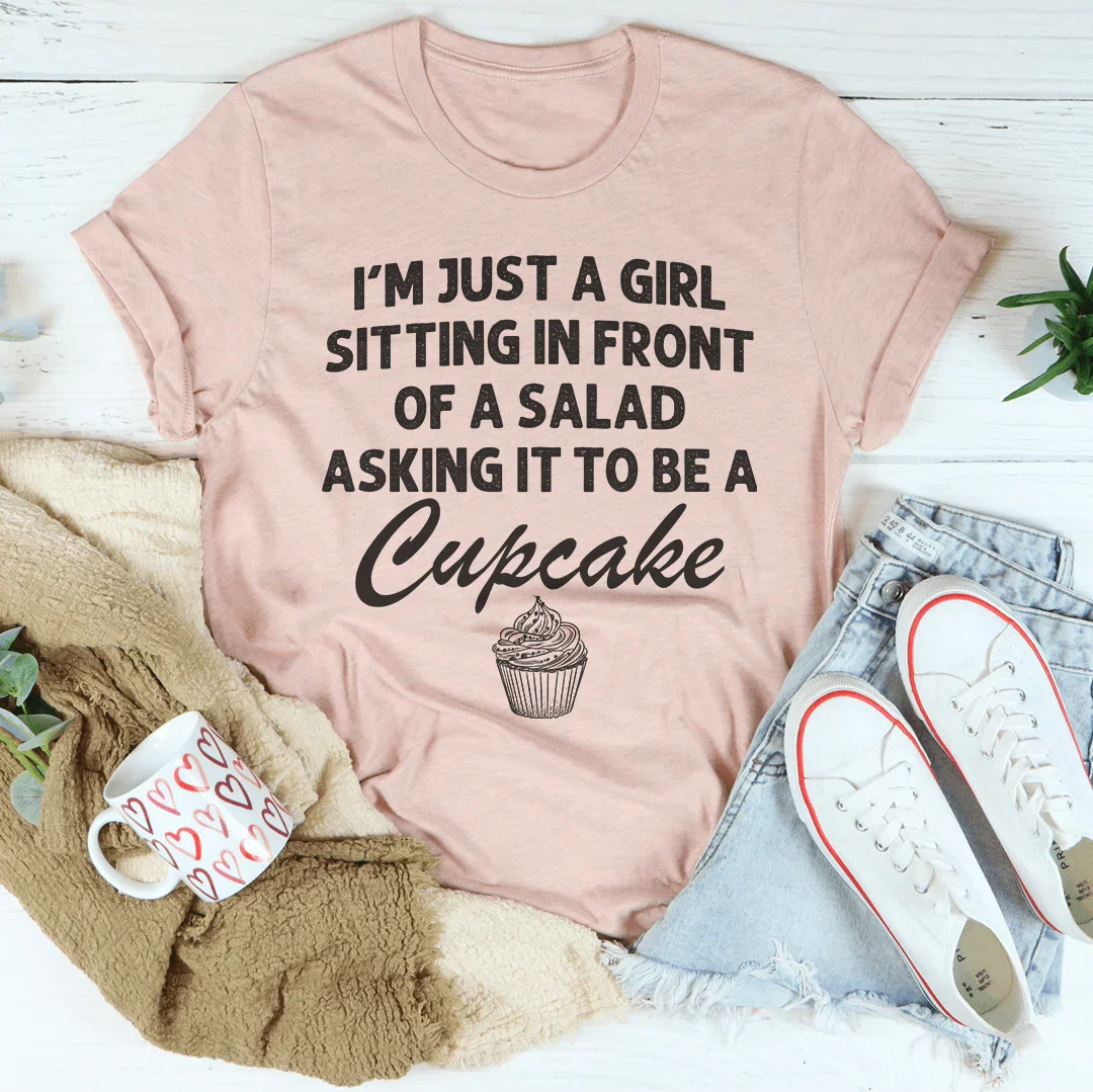 I’m Just A Girl Sitting In Front Of A Salad Asking It To Be A Cupcake Tee