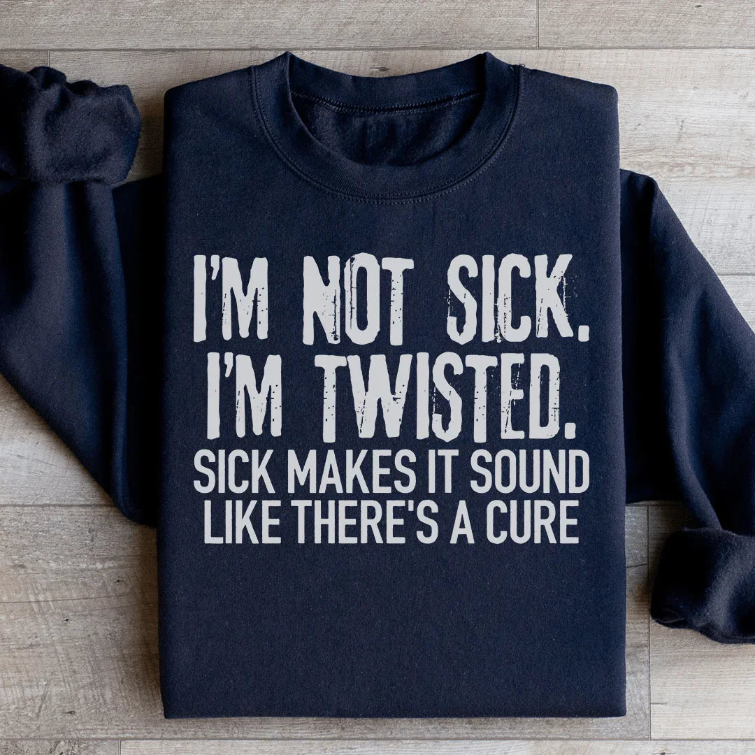 I'm Not Sick I'm Twisted Sick Makes It Sound Like There's A Cure Sweatshirt