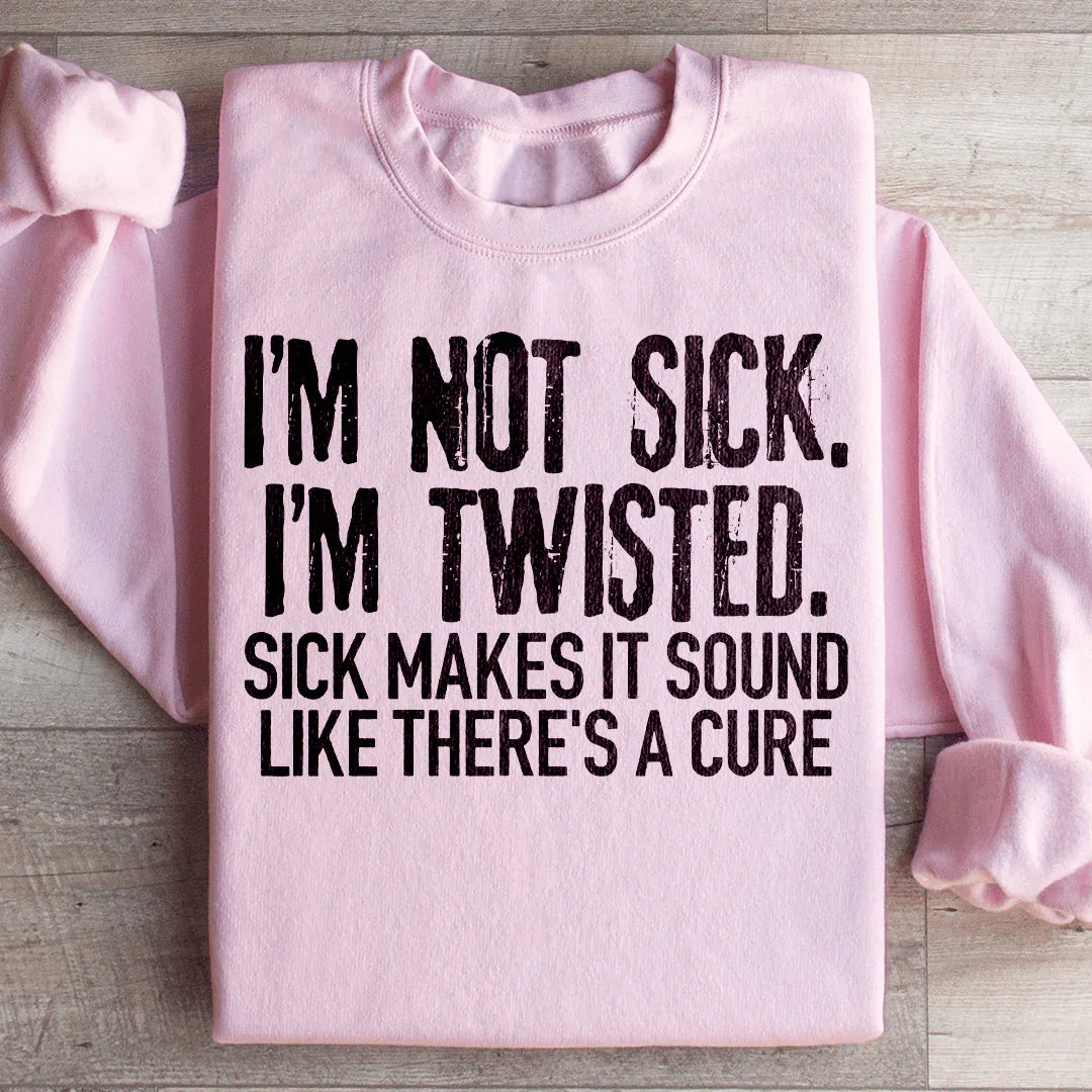 I'm Not Sick I'm Twisted Sick Makes It Sound Like There's A Cure Sweatshirt