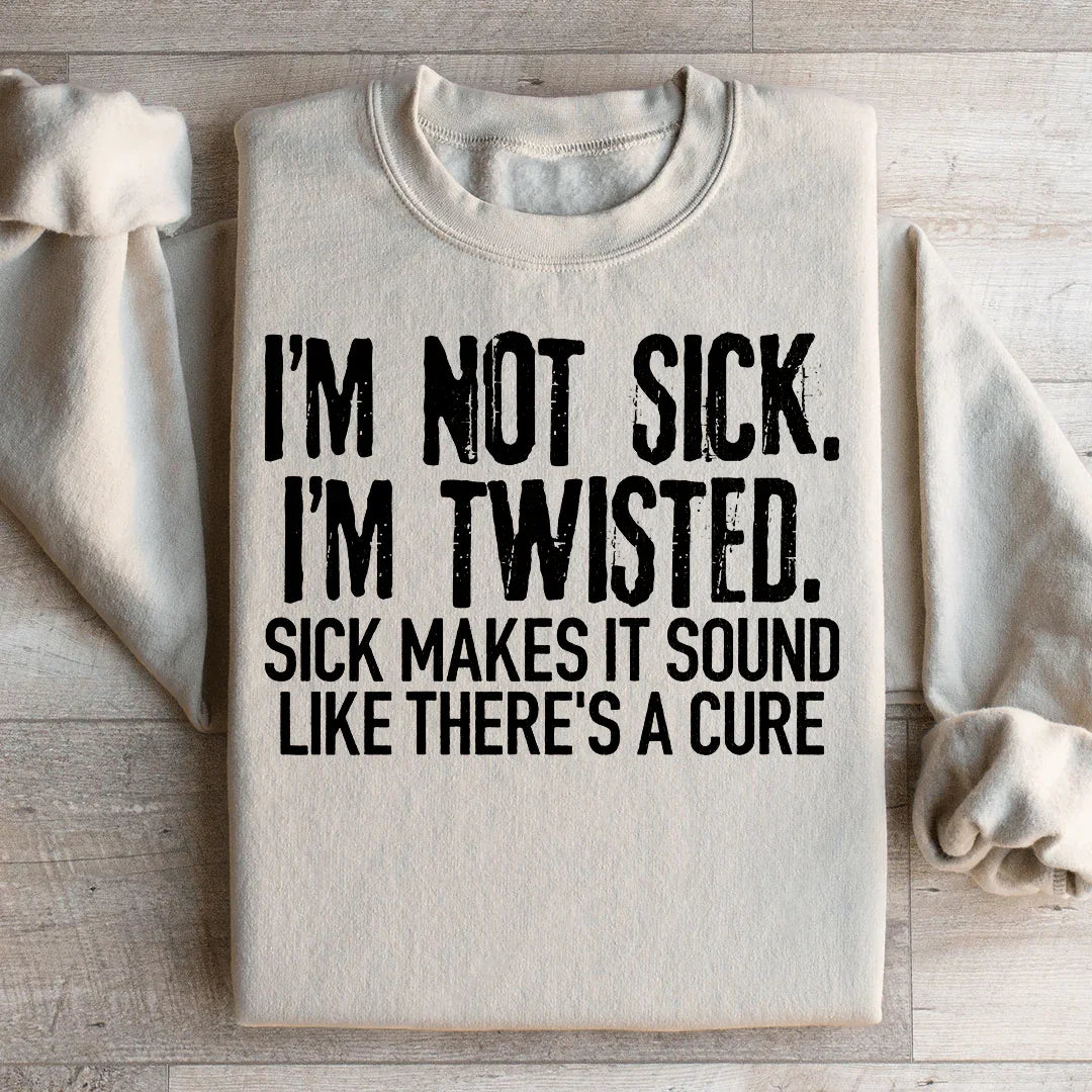 I'm Not Sick I'm Twisted Sick Makes It Sound Like There's A Cure Sweatshirt