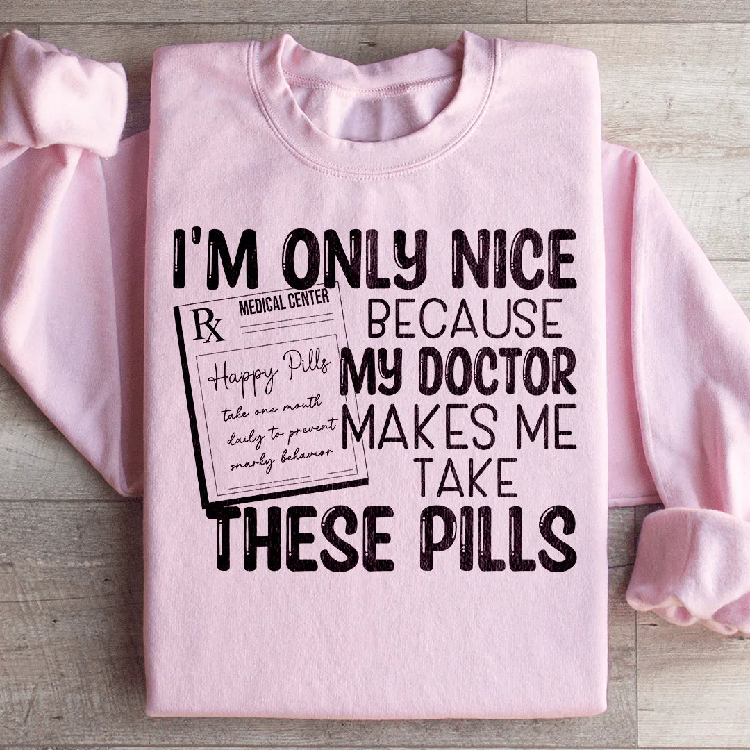 I'm Only Nice Because My Doctor Makes Me Take These Pills Sweatshirt