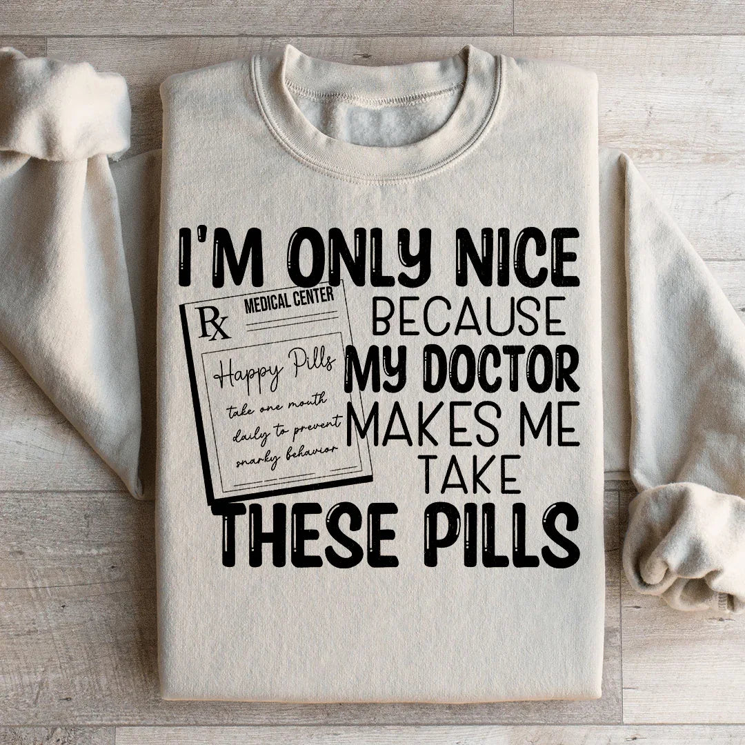I'm Only Nice Because My Doctor Makes Me Take These Pills Sweatshirt