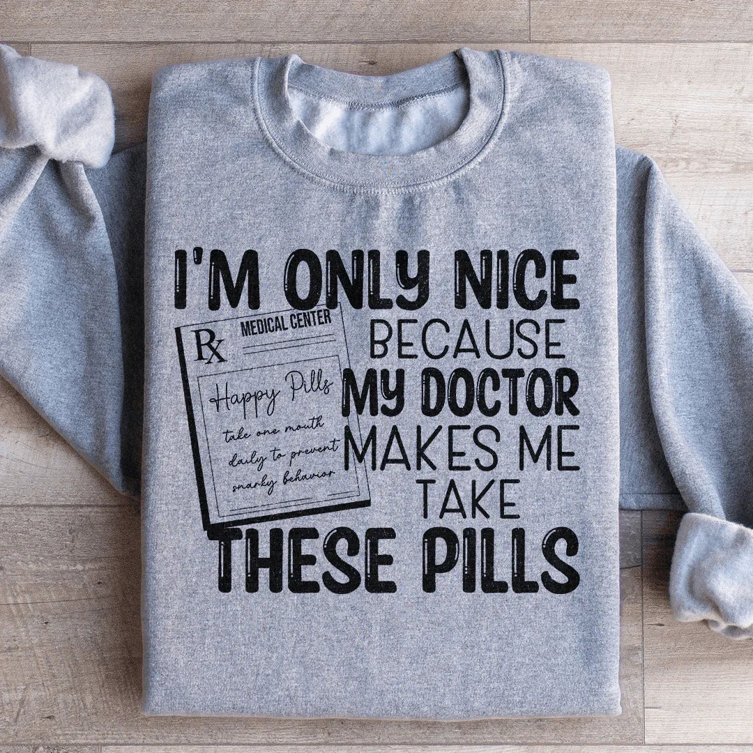 I'm Only Nice Because My Doctor Makes Me Take These Pills Sweatshirt