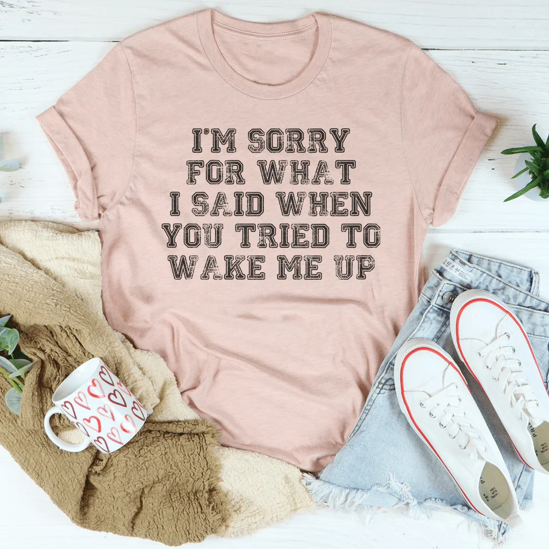 I’m Sorry For What I Said When You Tried To Wake Me Up Tee