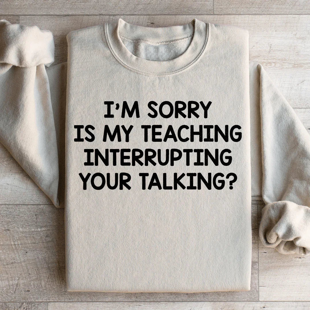 I'm Sorry Is My Teaching Interrupting Your Talking Sweatshirt