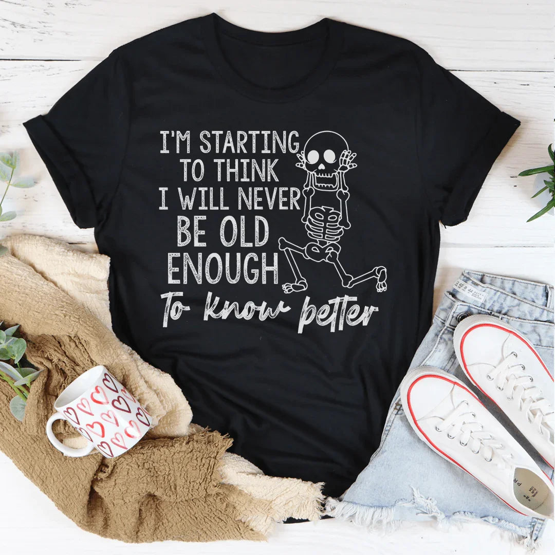 I'm Starting To Think I Will Never Be Old Enough To Know Better Tee