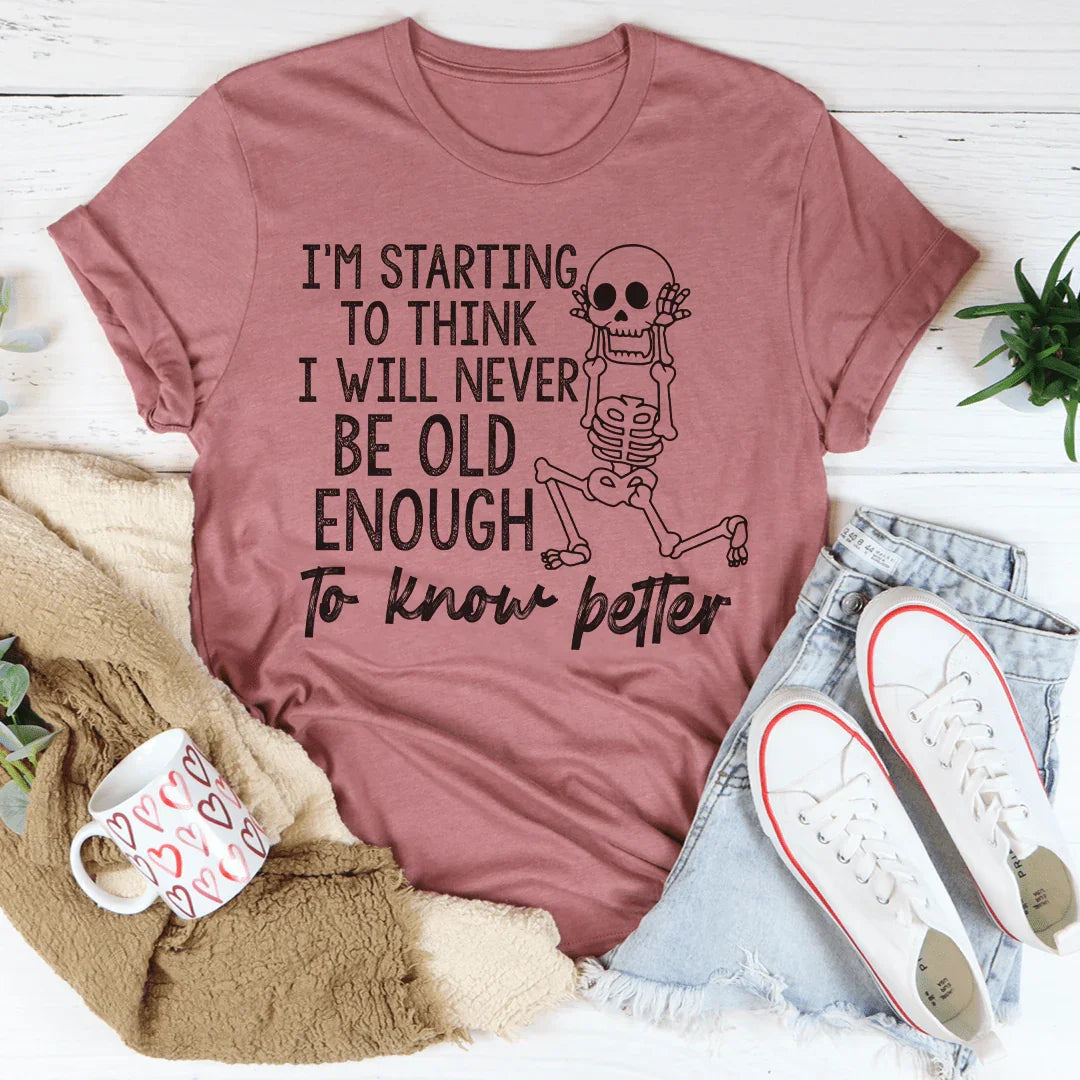 I'm Starting To Think I Will Never Be Old Enough To Know Better Tee