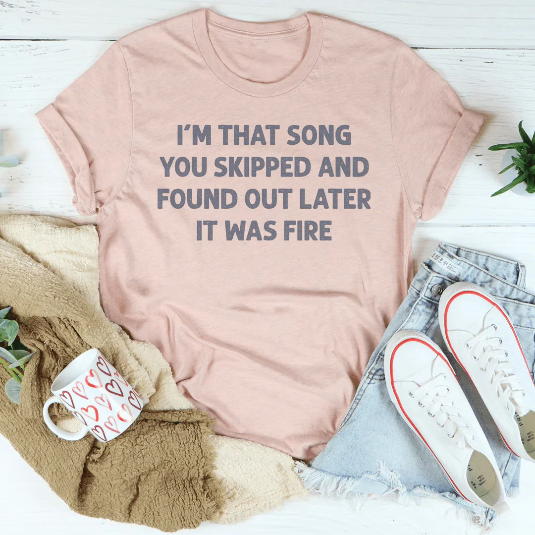 I'm That Song You Skipped And Found Out Later It Was Fire Tee